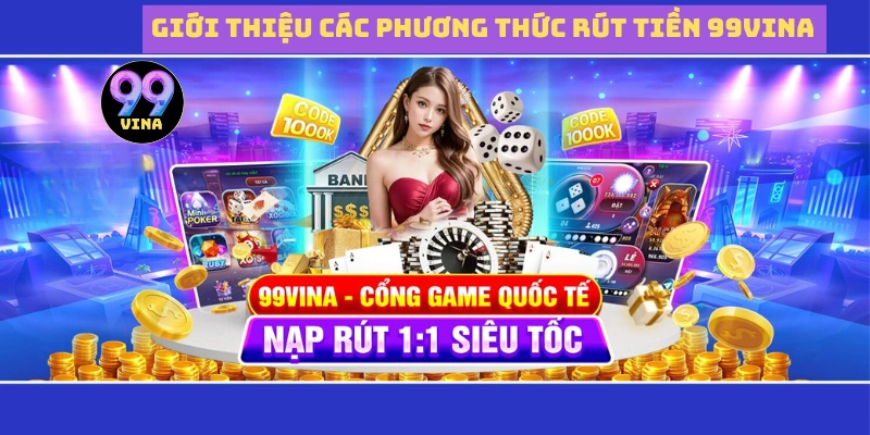 Giới thiệu tổng quan về các phương thức rút tiền 99vina